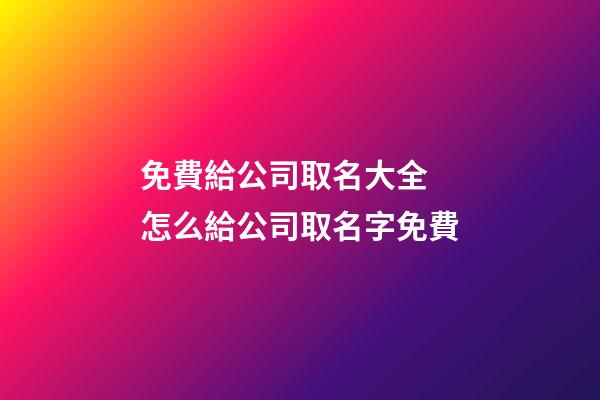 免費給公司取名大全 怎么給公司取名字免費-第1張-公司起名-玄機派